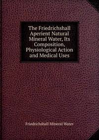 The Friedrichshall Aperient Natural Mineral Water, Its Composition, Physiological Action and Medical Uses