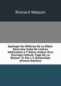 Apologie Ou D?fense De La Bible: Dans Une Suite De Lettres Address?es a T. Paine, Auteur D'un Ouvrage Intitul? 'l'age De La Raison'. Tr. Par L.T. Ventouillac (French Edition)