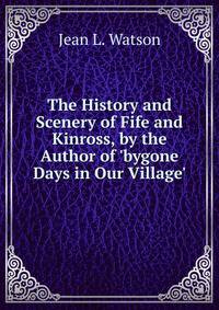 The History and Scenery of Fife and Kinross, by the Author of 'bygone Days in Our Village'.