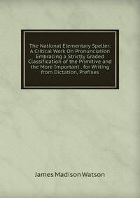 The National Elementary Speller: A Critical Work On Pronunciation Embracing a Strictly Graded Classification of the Primitive and the More Important . for Writing from Dictation, Prefixes