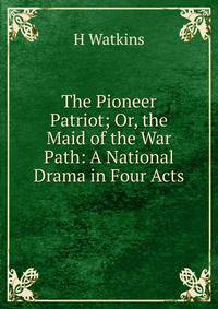 The Pioneer Patriot; Or, the Maid of the War Path: A National Drama in Four Acts