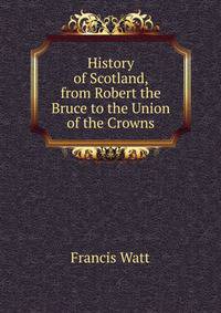 History of Scotland, from Robert the Bruce to the Union of the Crowns