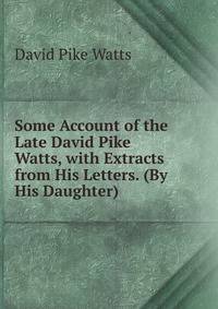Some Account of the Late David Pike Watts, with Extracts from His Letters. (By His Daughter).