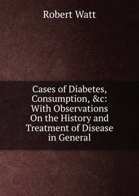 Cases of Diabetes, Consumption, &amp;c: With Observations On the History and Treatment of Disease in General