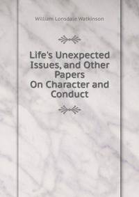 Life's Unexpected Issues, and Other Papers On Character and Conduct