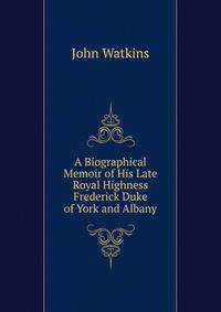 A Biographical Memoir of His Late Royal Highness Frederick Duke of York and Albany