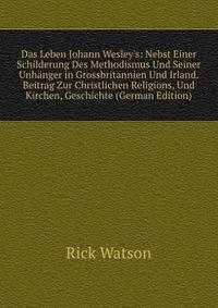 Das Leben Johann Wesley's: Nebst Einer Schilderung Des Methodismus Und Seiner Unh?nger in Grossbritannien Und Irland. Beitrag Zur Christlichen Religions, Und Kirchen, Geschichte (German Edition)
