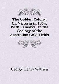 The Golden Colony, Or, Victoria in 1854: With Remarks On the Geology of the Australian Gold Fields