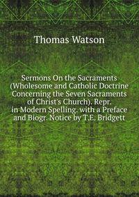 Sermons On the Sacraments (Wholesome and Catholic Doctrine Concerning the Seven Sacraments of Christ's Church). Repr. in Modern Spelling. with a Preface and Biogr. Notice by T.E. Bridgett