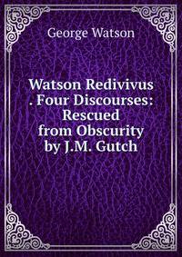 Watson Redivivus . Four Discourses: Rescued from Obscurity by J.M. Gutch