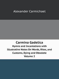 Carmina Gadelica. Hymns and Incantations with Illustrative Notes On Words, Rites, and Customs, Dying and Obsolete Volume 2