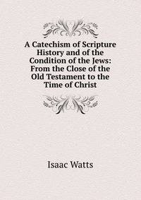 A Catechism of Scripture History and of the Condition of the Jews: From the Close of the Old Testament to the Time of Christ