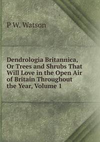 Dendrologia Britannica, Or Trees and Shrubs That Will Love in the Open Air of Britain Throughout the Year, Volume 1