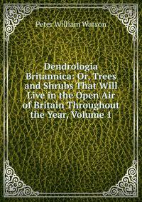 Dendrologia Britannica: Or, Trees and Shrubs That Will Live in the Open Air of Britain Throughout the Year, Volume 1