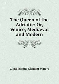 The Queen of the Adriatic: Or, Venice, Medi?val and Modern