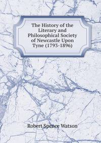 The History of the Literary and Philosophical Society of Newcastle Upon Tyne (1793-1896)