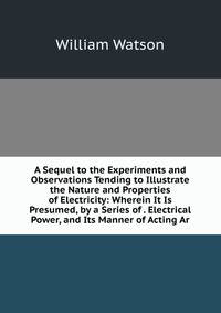 A Sequel to the Experiments and Observations Tending to Illustrate the Nature and Properties of Electricity: Wherein It Is Presumed, by a Series of . Electrical Power, and Its Manner of Acting Ar