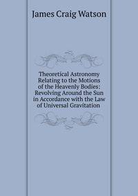 Theoretical Astronomy Relating to the Motions of the Heavenly Bodies: Revolving Around the Sun in Accordance with the Law of Universal Gravitation .