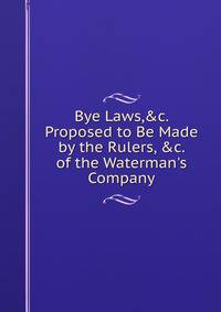 Bye Laws,&amp;c. Proposed to Be Made by the Rulers, &amp;c. of the Waterman's Company