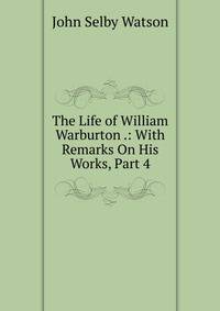 The Life of William Warburton .: With Remarks On His Works, Part 4