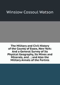 The Military and Civil History of the County of Essex, New York: And a General Survey of Its Physical Geography, Its Mines and Minerals, and . ; and Also the Military Annals of the Fortres