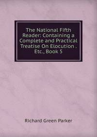 The National Fifth Reader: Containing a Complete and Practical Treatise On Elocution . Etc., Book 5