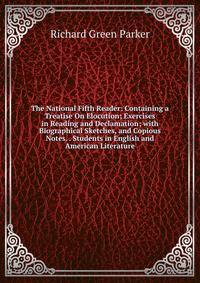 The National Fifth Reader: Containing a Treatise On Elocution; Exercises in Reading and Declamation; with Biographical Sketches, and Copious Notes. . Students in English and American Literature