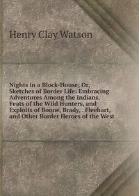 Nights in a Block-House; Or, Sketches of Border Life: Embracing Adventures Among the Indians, Feats of the Wild Hunters, and Exploits of Boone, Brady, . Fleehart, and Other Border Heroes of the West