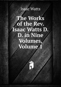 The Works of the Rev. Isaac Watts D.D. in Nine Volumes, Volume 1