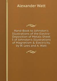 Hand-Book to Johnston's Illustrations of the Electro-Deposition of Metals Sheet 5 of Johnston's Illustrations of Magnetism &amp; Electricity, by W. Lees and A. Watt.