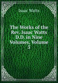 The Works of the Rev. Isaac Watts D.D. in Nine Volumes, Volume 3