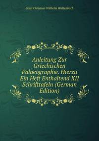 Anleitung Zur Griechischen Palaeographie. Hierzu Ein Heft Enthaltend XII Schrifttafeln (German Edition)