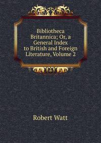 Bibliotheca Britannica; Or, a General Index to British and Foreign Literature, Volume 2