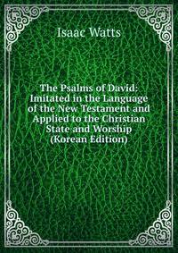 The Psalms of David: Imitated in the Language of the New Testament and Applied to the Christian State and Worship (Korean Edition)