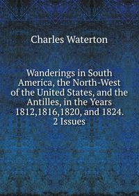 Wanderings in South America, the North-West of the United States, and the Antilles, in the Years 1812,1816,1820, and 1824. 2 Issues.
