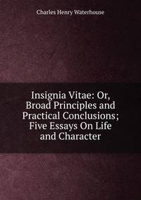 Insignia Vitae: Or, Broad Principles and Practical Conclusions; Five Essays On Life and Character