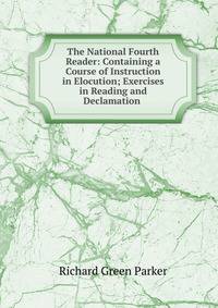 The National Fourth Reader: Containing a Course of Instruction in Elocution; Exercises in Reading and Declamation .