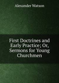 First Doctrines and Early Practice; Or, Sermons for Young Churchmen