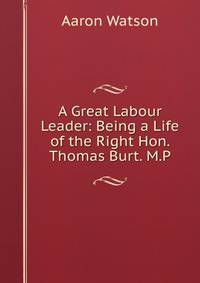 A Great Labour Leader: Being a Life of the Right Hon. Thomas Burt. M.P.