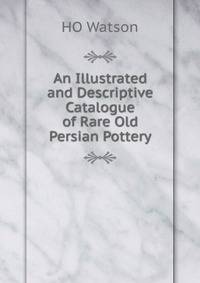 An Illustrated and Descriptive Catalogue of Rare Old Persian Pottery