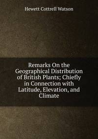 Remarks On the Geographical Distribution of British Plants; Chiefly in Connection with Latitude, Elevation, and Climate