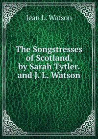 The Songstresses of Scotland, by Sarah Tytler. and J. L. Watson