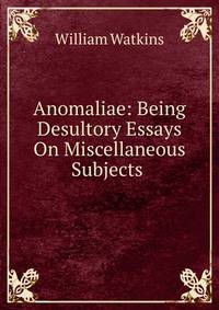 Anomaliae: Being Desultory Essays On Miscellaneous Subjects .