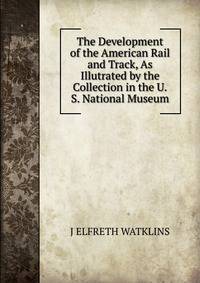 The Development of the American Rail and Track, As Illutrated by the Collection in the U.S. National Museum.