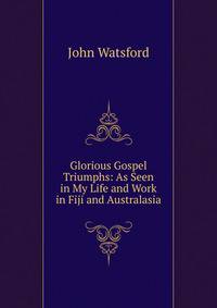 Glorious Gospel Triumphs: As Seen in My Life and Work in Fiji and Australasia