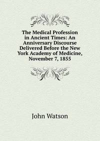 The Medical Profession in Ancient Times: An Anniversary Discourse Delivered Before the New York Academy of Medicine, November 7, 1855