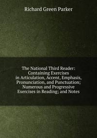 The National Third Reader: Containing Exercises in Articulation, Accent, Emphasis, Pronunciation, and Punctuation; Numerous and Progressive Exercises in Reading; and Notes