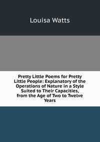 Pretty Little Poems for Pretty Little People: Explanatory of the Operations of Nature in a Style Suited to Their Capacities, from the Age of Two to Twelve Years