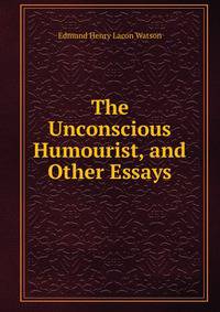 The Unconscious Humourist, and Other Essays