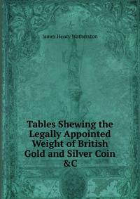 Tables Shewing the Legally Appointed Weight of British Gold and Silver Coin &amp;C
